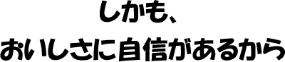 しかも、おいしさに自信があるから