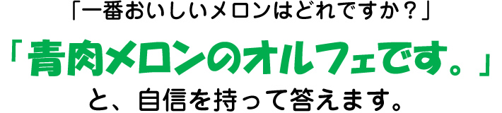 「一番おいしいメロンはどれですか?」「青肉メロンのオルフェです。」と、自信を持って答えます。